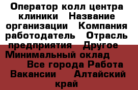 Оператор колл-центра клиники › Название организации ­ Компания-работодатель › Отрасль предприятия ­ Другое › Минимальный оклад ­ 30 000 - Все города Работа » Вакансии   . Алтайский край